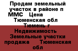 Продам земельный участок в районе п. ММС › Цена ­ 850 000 - Тюменская обл., Тюмень г. Недвижимость » Земельные участки продажа   . Тюменская обл.